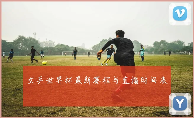 女乒世界杯最新赛程与直播时间表