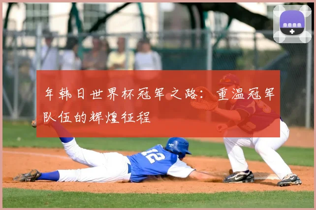 年韩日世界杯冠军之路:重温冠军队伍的辉煌征程