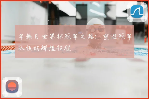 年韩日世界杯冠军之路:重温冠军队伍的辉煌征程