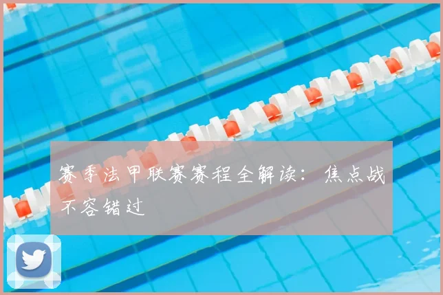 赛季法甲联赛赛程全解读：焦点战不容错过
