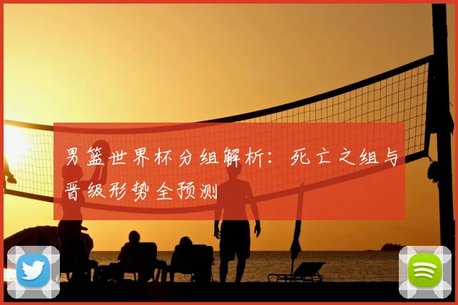男篮世界杯分组解析:死亡之组与晋级形势全预测
