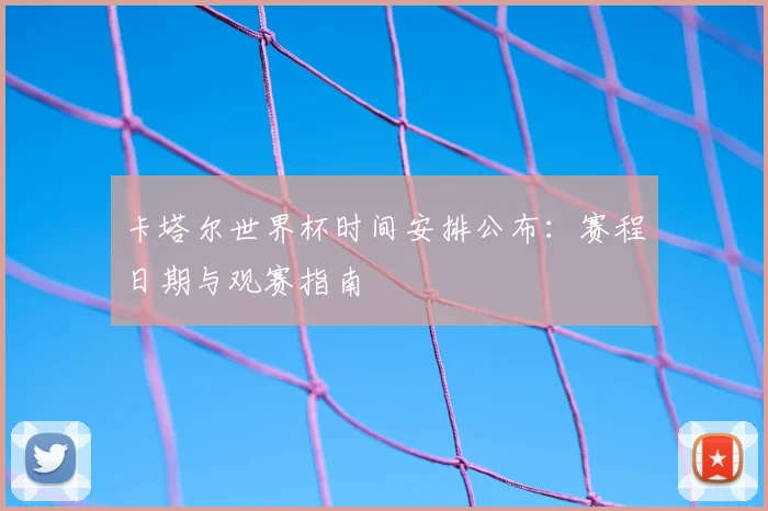 卡塔尔世界杯时间安排公布：赛程日期与观赛指南